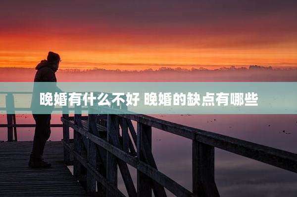 晚婚有什么不好 晚婚的缺点有哪些