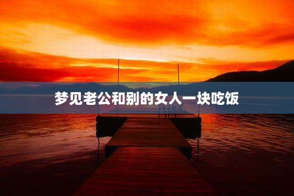 梦见老公和别的女人一块吃饭