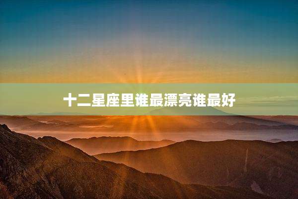 十二星座里谁最漂亮谁最好