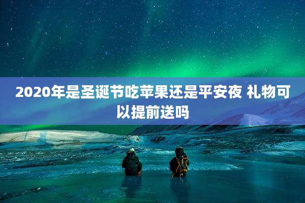 2020年是圣诞节吃苹果还是平安夜 礼物可以提前送吗