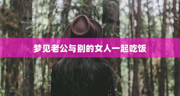 梦见老公与别的女人一起吃饭