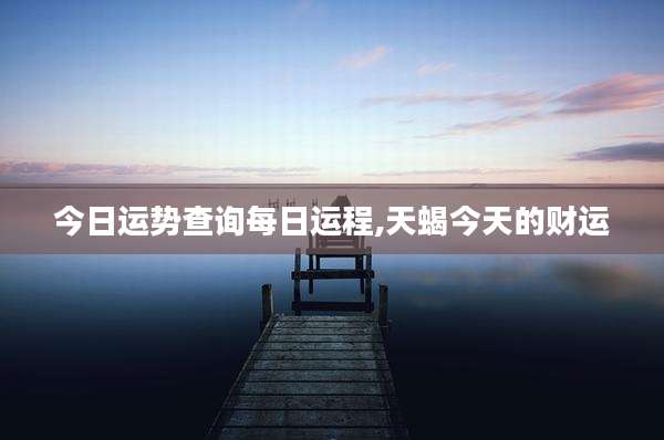 今日运势查询每日运程,天蝎今天的财运