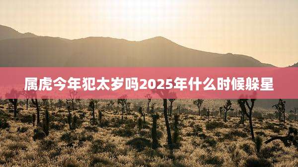 属虎今年犯太岁吗2025年什么时候躲星