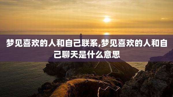 梦见喜欢的人和自己联系,梦见喜欢的人和自己聊天是什么意思