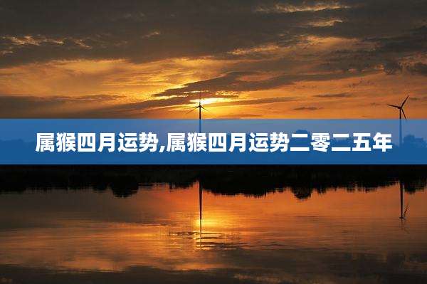 属猴四月运势,属猴四月运势二零二五年