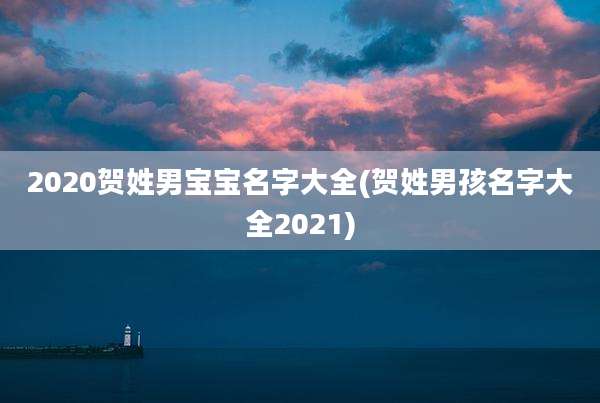 2020贺姓男宝宝名字大全(贺姓男孩名字大全2021)