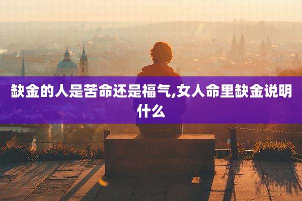 缺金的人是苦命还是福气,女人命里缺金说明什么