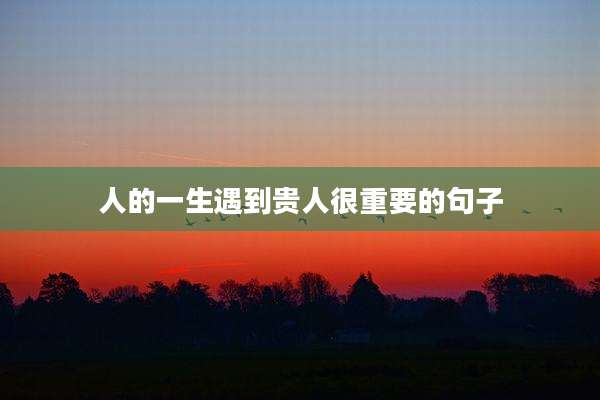 人的一生遇到贵人很重要的句子