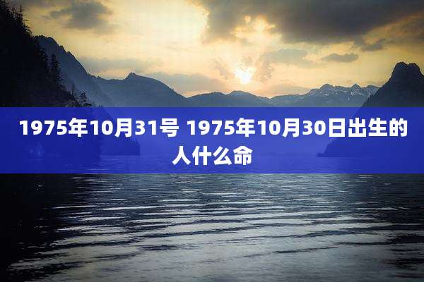 1975年10月31号 1975年10月30日出生的人什么命