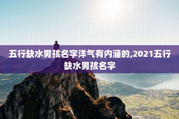五行缺水男孩名字洋气有内涵的,2021五行缺水男孩名字