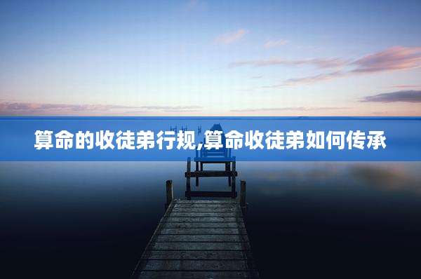 算命的收徒弟行规,算命收徒弟如何传承