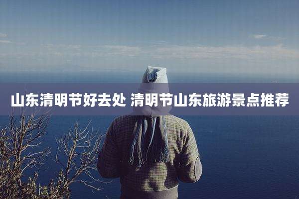 山东清明节好去处 清明节山东旅游景点推荐