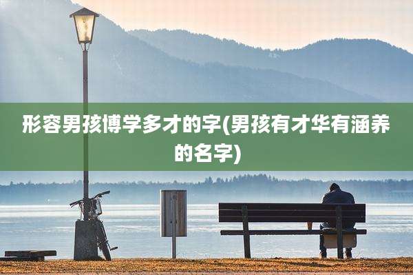 形容男孩博学多才的字(男孩有才华有涵养的名字)