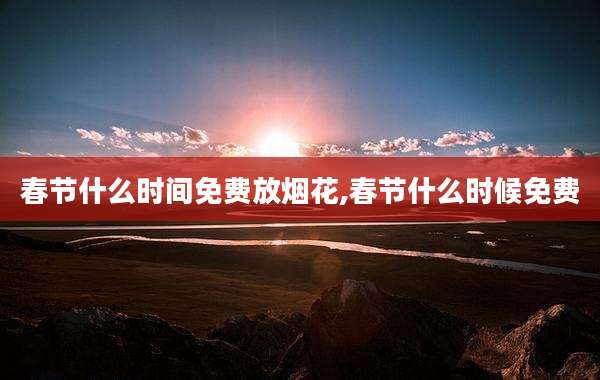 春节什么时间免费放烟花,春节什么时候免费