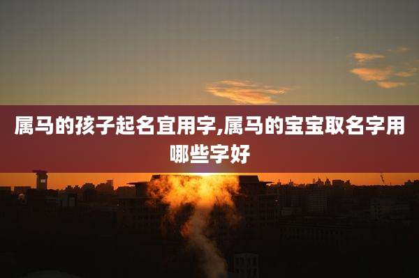 属马的孩子起名宜用字,属马的宝宝取名字用哪些字好