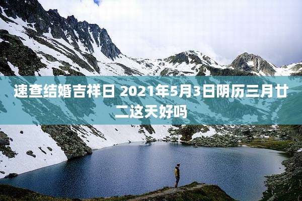 速查结婚吉祥日 2021年5月3日阴历三月廿二这天好吗