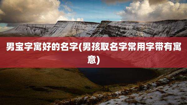 男宝字寓好的名字(男孩取名字常用字带有寓意)