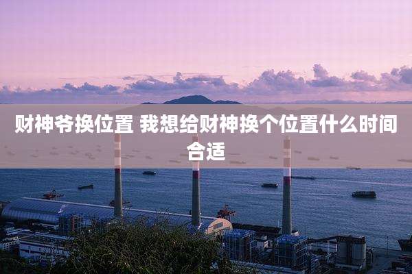 财神爷换位置 我想给财神换个位置什么时间合适
