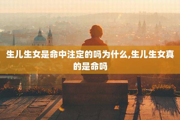 生儿生女是命中注定的吗为什么,生儿生女真的是命吗
