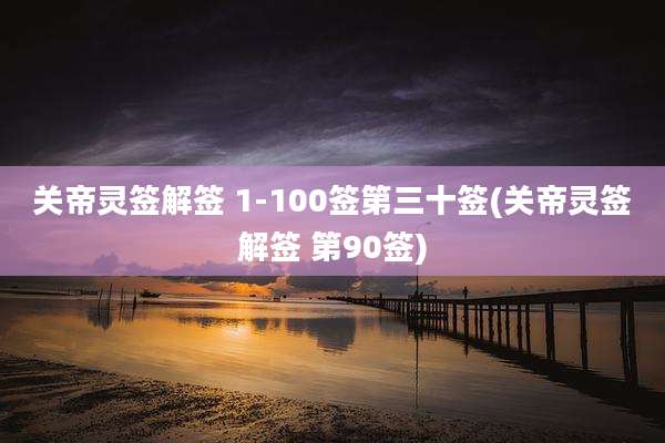 关帝灵签解签 1-100签第三十签(关帝灵签解签 第90签)