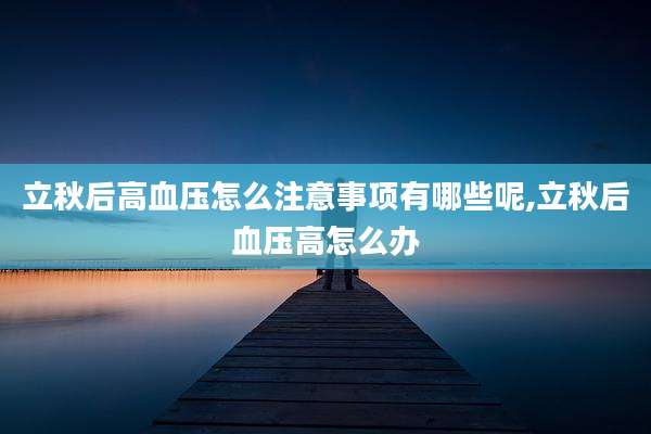 立秋后高血压怎么注意事项有哪些呢,立秋后血压高怎么办