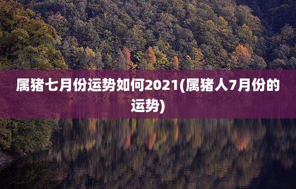 属猪七月份运势如何2021(属猪人7月份的运势)