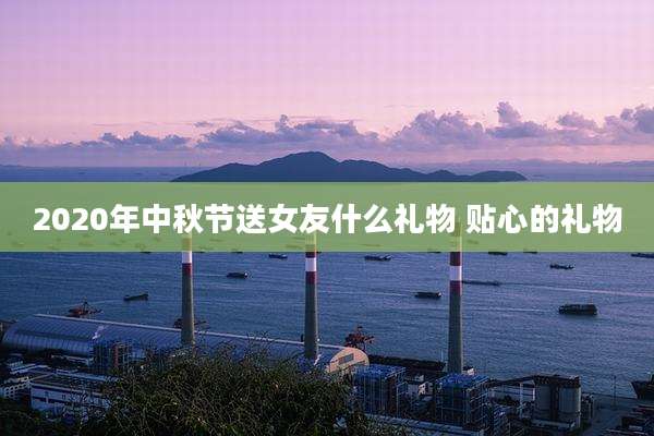 2020年中秋节送女友什么礼物 贴心的礼物
