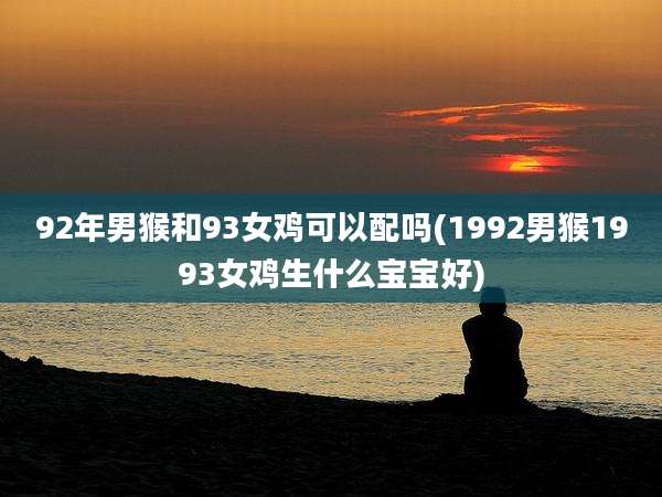 92年男猴和93女鸡可以配吗(1992男猴1993女鸡生什么宝宝好)