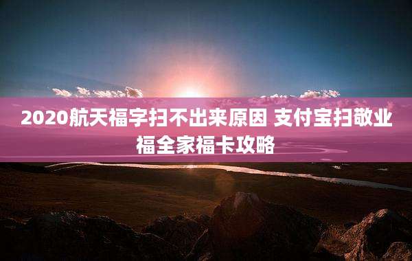 2020航天福字扫不出来原因 支付宝扫敬业福全家福卡攻略