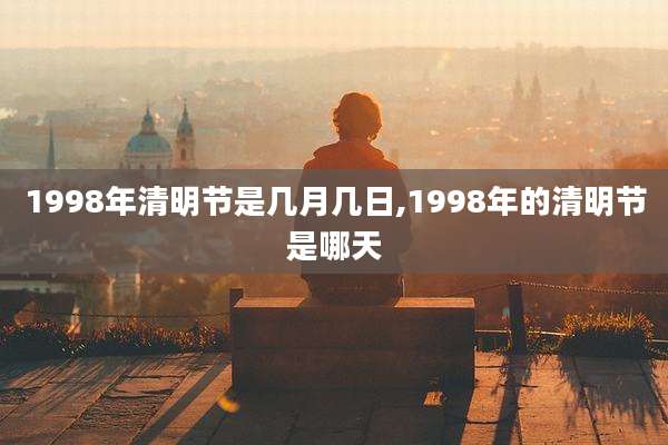 1998年清明节是几月几日,1998年的清明节是哪天