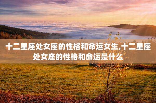 十二星座处女座的性格和命运女生,十二星座处女座的性格和命运是什么