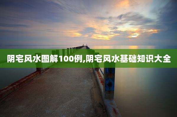 阴宅风水图解100例,阴宅风水基础知识大全