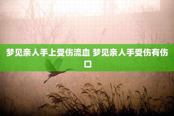梦见亲人手上受伤流血 梦见亲人手受伤有伤口