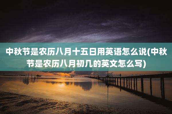 中秋节是农历八月十五日用英语怎么说(中秋节是农历八月初几的英文怎么写)