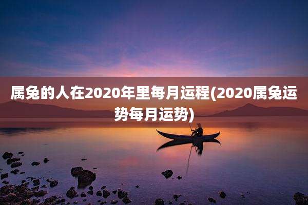 属兔的人在2020年里每月运程(2020属兔运势每月运势)