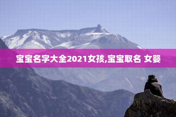 宝宝名字大全2021女孩,宝宝取名 女婴