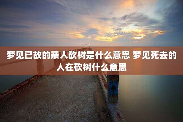 梦见已故的亲人砍树是什么意思 梦见死去的人在砍树什么意思