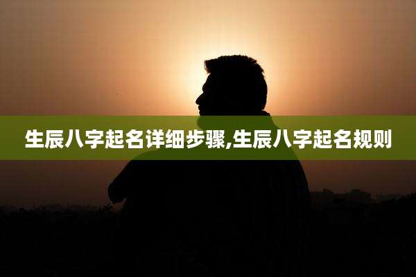 生辰八字起名详细步骤,生辰八字起名规则