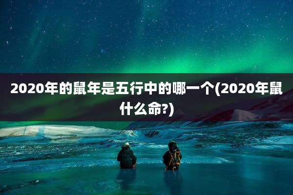 2020年的鼠年是五行中的哪一个(2020年鼠什么命?)