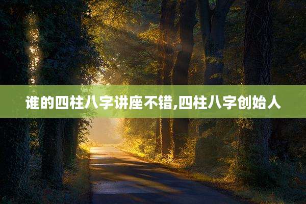 谁的四柱八字讲座不错,四柱八字创始人