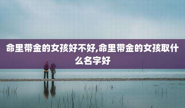 命里带金的女孩好不好,命里带金的女孩取什么名字好