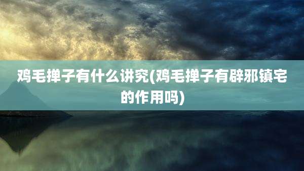 鸡毛掸子有什么讲究(鸡毛掸子有辟邪镇宅的作用吗)
