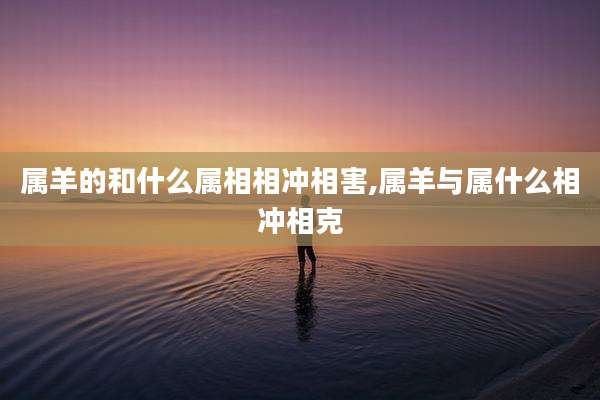 属羊的和什么属相相冲相害,属羊与属什么相冲相克
