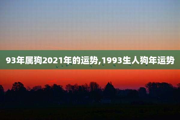 93年属狗2021年的运势,1993生人狗年运势