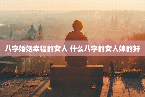 八字婚姻幸福的女人 什么八字的女人嫁的好