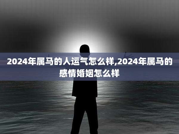 2024年属马的人运气怎么样,2024年属马的感情婚姻怎么样