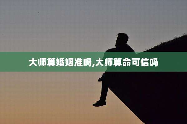 大师算婚姻准吗,大师算命可信吗