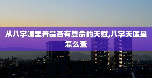 从八字哪里看是否有算命的天赋,八字天医星怎么查