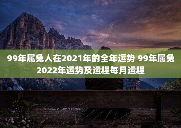 99年属兔人在2021年的全年运势 99年属兔2022年运势及运程每月运程