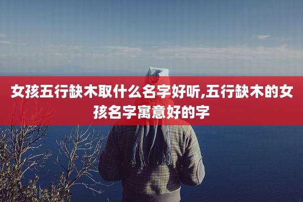 女孩五行缺木取什么名字好听,五行缺木的女孩名字寓意好的字
